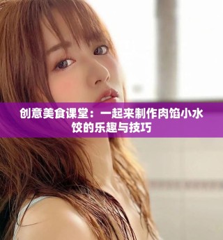 创意美食课堂：一起来制作肉馅小水饺的乐趣与技巧