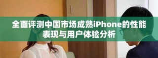 全面评测中国市场成熟iPhone的性能表现与用户体验分析