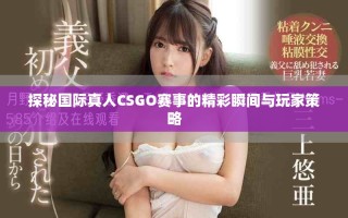 探秘国际真人CSGO赛事的精彩瞬间与玩家策略