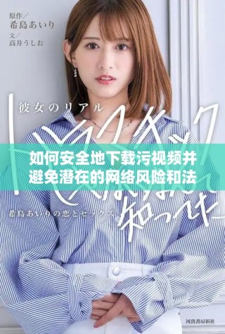 如何安全地下载污视频并避免潜在的网络风险和法律问题