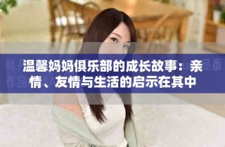 温馨妈妈俱乐部的成长故事：亲情、友情与生活的启示在其中