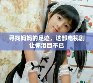 寻找妈妈的足迹，这部电视剧让你泪目不已