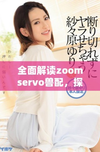 全面解读zoomservo兽配，探寻其应用与发展潜力