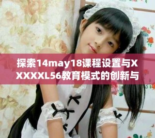 探索14may18课程设置与XXXXXL56教育模式的创新与发展
