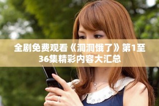 全剧免费观看《洞洞饿了》第1至36集精彩内容大汇总