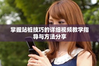 掌握站桩技巧的详细视频教学指导与方法分享