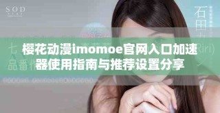 樱花动漫imomoe官网入口加速器使用指南与推荐设置分享