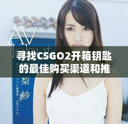 寻找CSGO2开箱钥匙的最佳购买渠道和推荐网站攻略