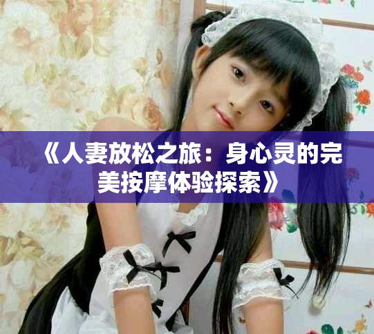 《人妻放松之旅：身心灵的完美按摩体验探索》