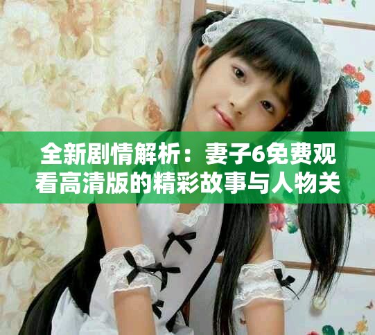 全新剧情解析：妻子6免费观看高清版的精彩故事与人物关系探析