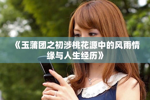 《玉蒲团之初涉桃花源中的风雨情缘与人生经历》