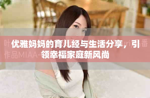 优雅妈妈的育儿经与生活分享，引领幸福家庭新风尚