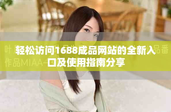 轻松访问1688成品网站的全新入口及使用指南分享
