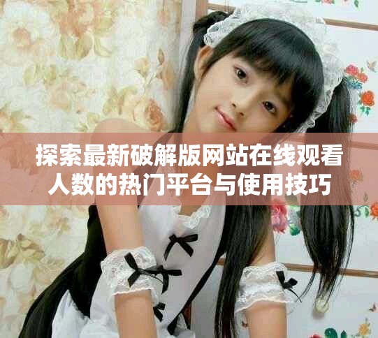 探索最新破解版网站在线观看人数的热门平台与使用技巧
