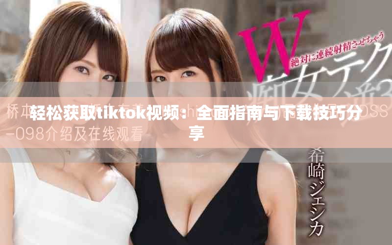轻松获取tiktok视频：全面指南与下载技巧分享