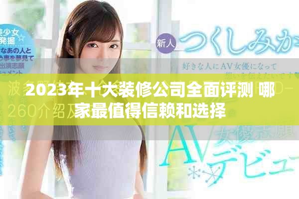 2023年十大装修公司全面评测 哪家最值得信赖和选择