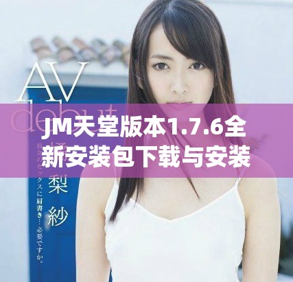 JM天堂版本1.7.6全新安装包下载与安装指南分享