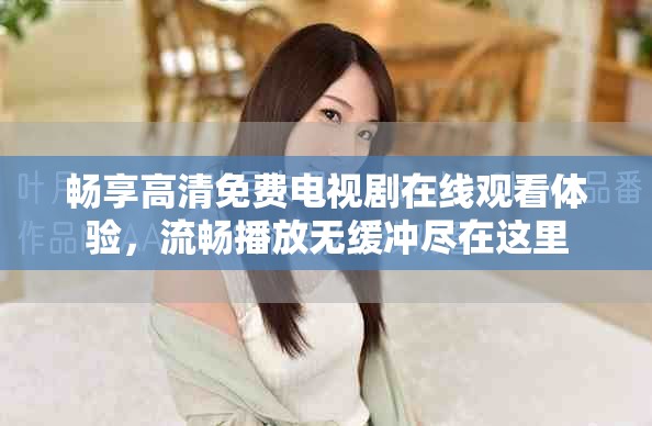 畅享高清免费电视剧在线观看体验，流畅播放无缓冲尽在这里