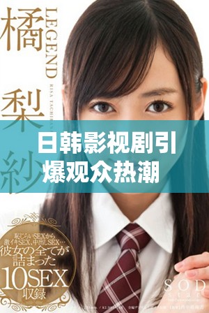日韩影视剧引爆观众热潮 视频内容多样化备受追捧
