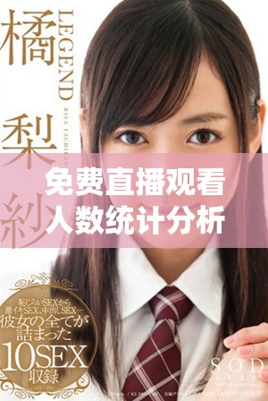 免费直播观看人数统计分析热潮涌动，观众如何选择直播内容