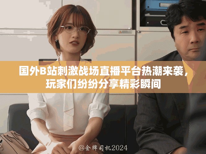 国外B站刺激战场直播平台热潮来袭，玩家们纷纷分享精彩瞬间