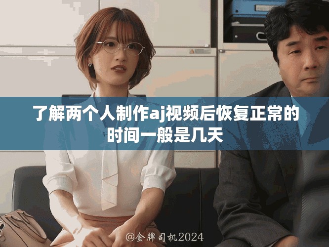 了解两个人制作aj视频后恢复正常的时间一般是几天