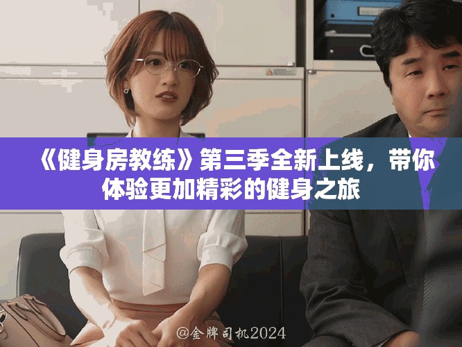 《健身房教练》第三季全新上线，带你体验更加精彩的健身之旅
