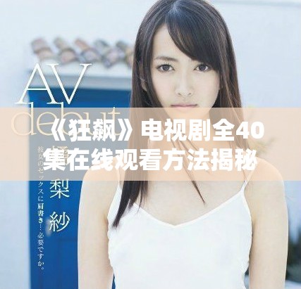 《狂飙》电视剧全40集在线观看方法揭秘与观影指南分享