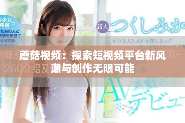 蘑菇视频：探索短视频平台新风潮与创作无限可能