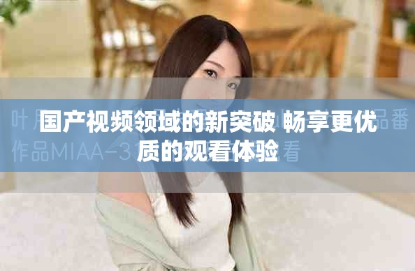 国产视频领域的新突破 畅享更优质的观看体验