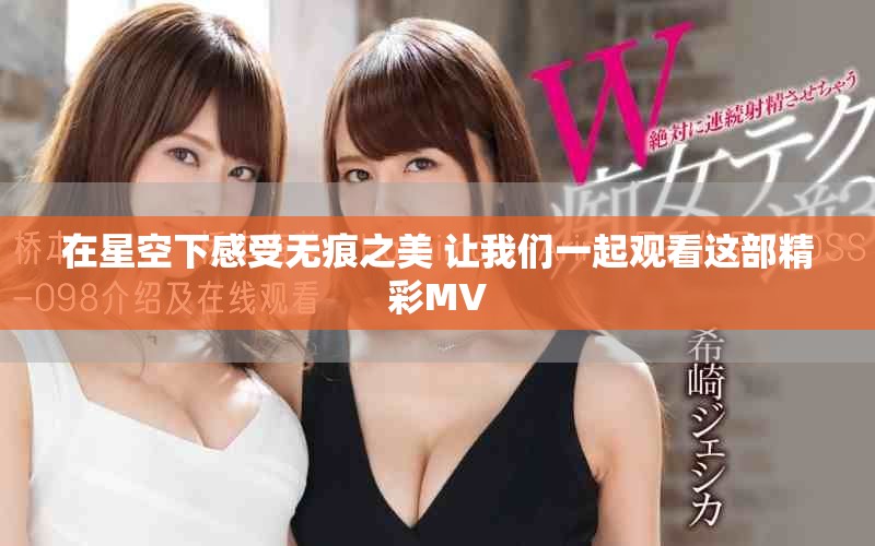在星空下感受无痕之美 让我们一起观看这部精彩MV
