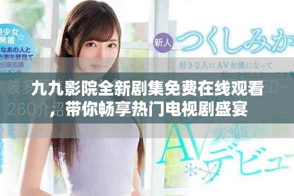 九九影院全新剧集免费在线观看，带你畅享热门电视剧盛宴