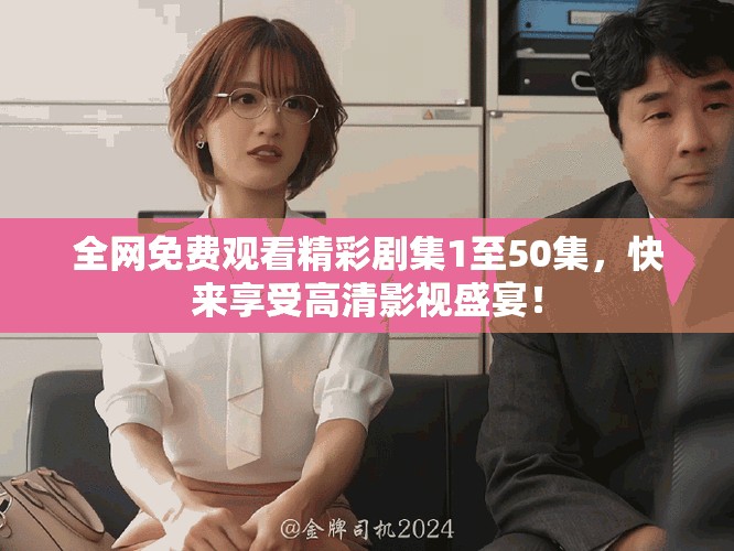 全网免费观看精彩剧集1至50集，快来享受高清影视盛宴！