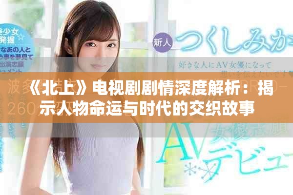《北上》电视剧剧情深度解析：揭示人物命运与时代的交织故事