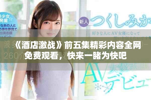 《酒店激战》前五集精彩内容全网免费观看，快来一睹为快吧