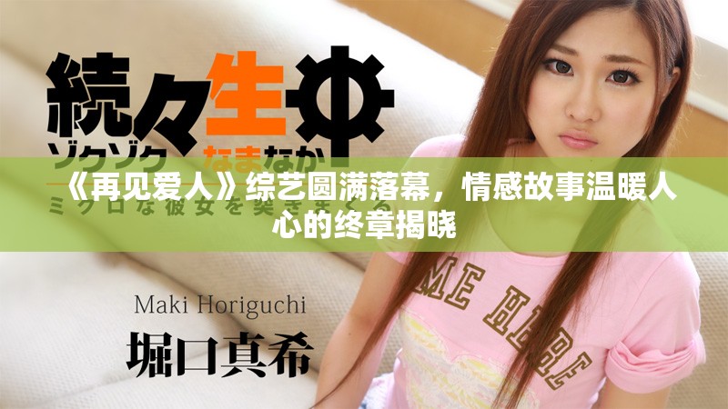 《再见爱人》综艺圆满落幕，情感故事温暖人心的终章揭晓