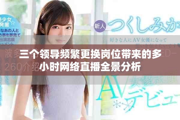 三个领导频繁更换岗位带来的多小时网络直播全景分析