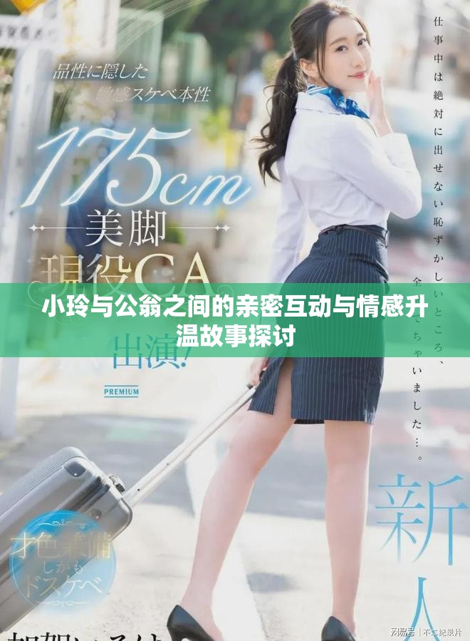 小玲与公翁之间的亲密互动与情感升温故事探讨