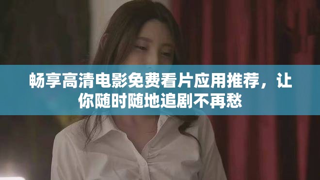 畅享高清电影免费看片应用推荐，让你随时随地追剧不再愁