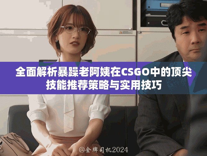 全面解析暴躁老阿姨在CSGO中的顶尖技能推荐策略与实用技巧