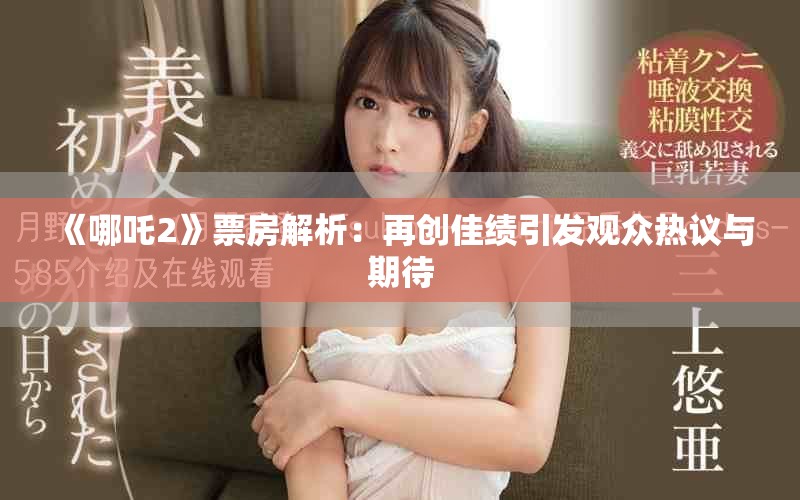 《哪吒2》票房解析：再创佳绩引发观众热议与期待