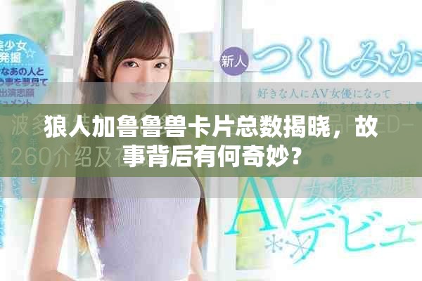 狼人加鲁鲁兽卡片总数揭晓，故事背后有何奇妙？
