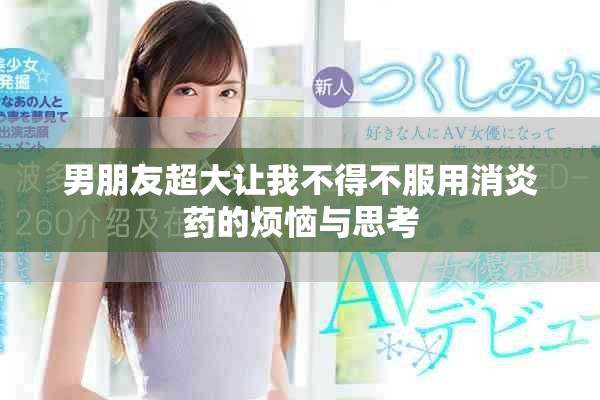 男朋友超大让我不得不服用消炎药的烦恼与思考