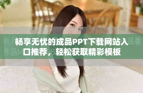 畅享无忧的成品PPT下载网站入口推荐，轻松获取精彩模板