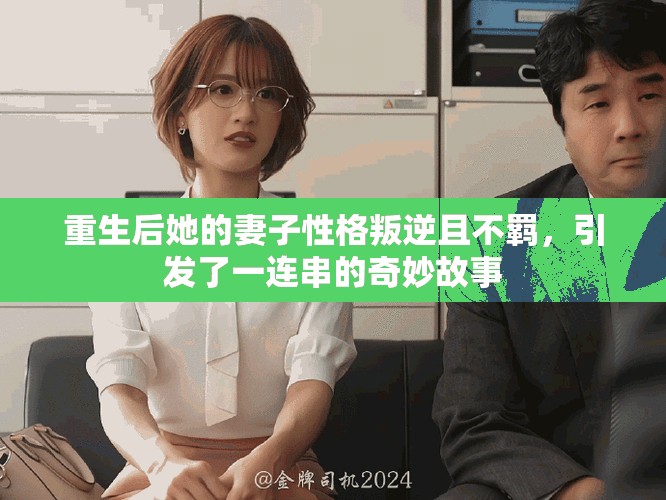 重生后她的妻子性格叛逆且不羁，引发了一连串的奇妙故事