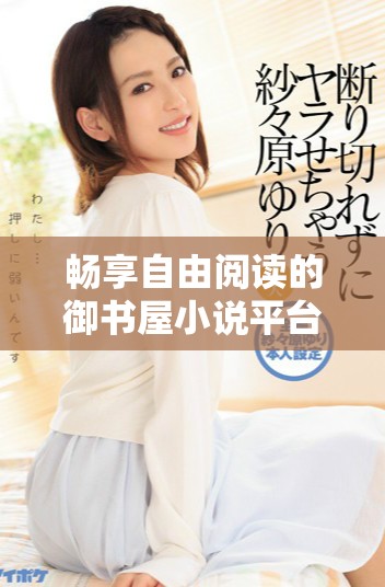 畅享自由阅读的御书屋小说平台体验与探索
