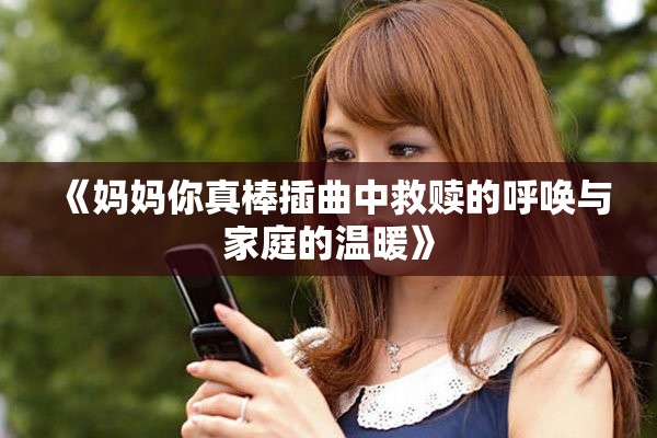 《妈妈你真棒插曲中救赎的呼唤与家庭的温暖》