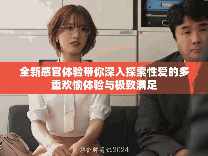 全新感官体验带你深入探索性爱的多重欢愉体验与极致满足