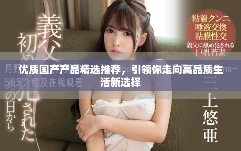 优质国产产品精选推荐，引领你走向高品质生活新选择