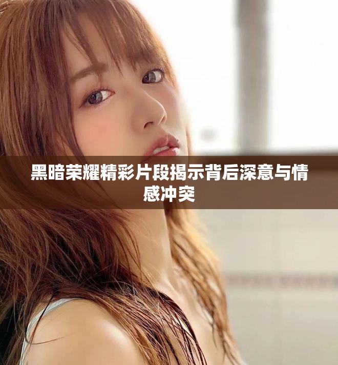 黑暗荣耀精彩片段揭示背后深意与情感冲突